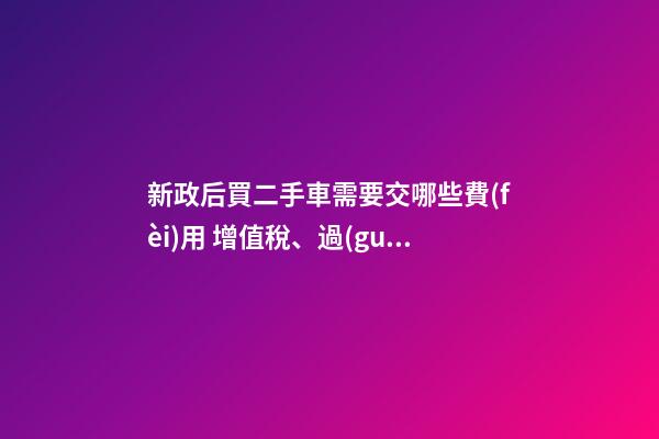 新政后買二手車需要交哪些費(fèi)用 增值稅、過(guò)戶費(fèi)這些要交多少